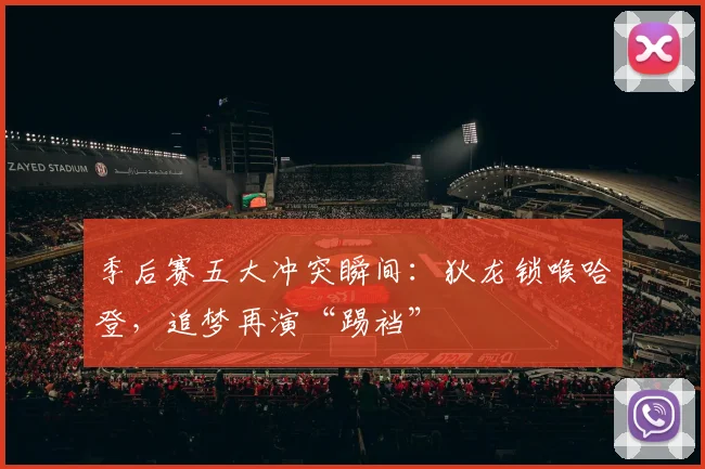 季后赛五大冲突瞬间:狄龙锁喉哈登,追梦再演“踢裆”