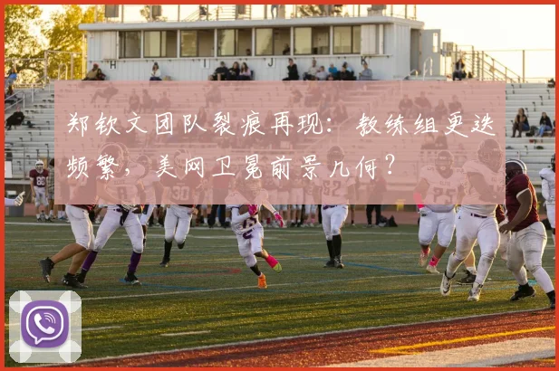 郑钦文团队裂痕再现:教练组更迭频繁,美网卫冕前景几何?