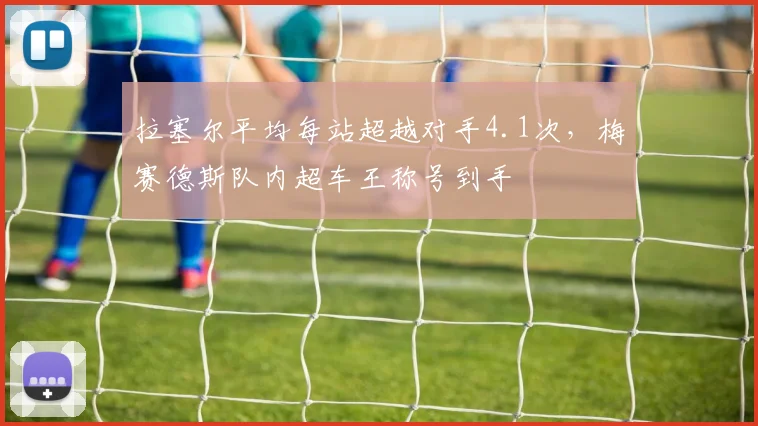 拉塞尔平均每站超越对手4.1次,梅赛德斯队内超车王称号到手