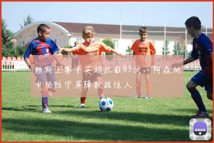 赖斯上赛季英超拦截85次,阿森纳中场防守屏障数据惊人