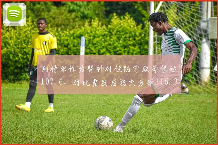 利特尔作为替补对位防守效率值达107.6，对比首发后场失分率116.3凯尔特人轮换深度暗藏隐忧