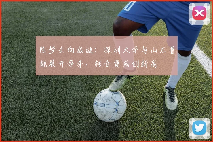 陈梦去向成谜:深圳大学与山东鲁能展开争夺,转会费或创新高