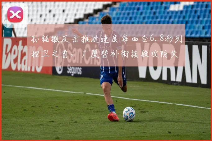 孙铭徽反击推进速度每回合6.8秒列控卫之首,广厦替补衔接段攻防失速该怎样过渡?