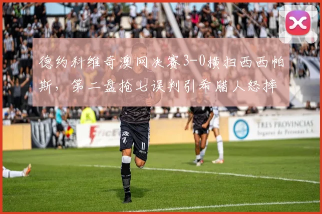 德约科维奇澳网决赛3-0横扫西西帕斯,第二盘抢七误判引希腊人怒摔球拍