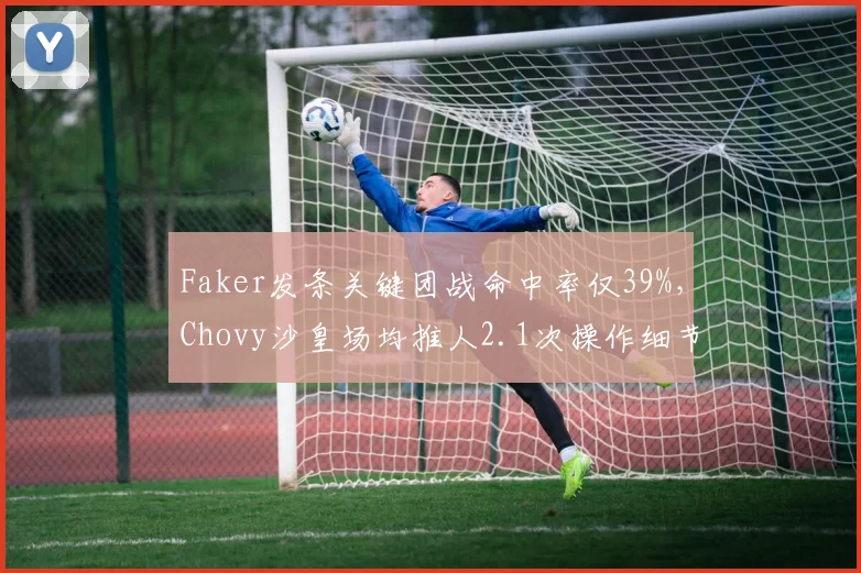 Faker发条关键团战命中率仅39%,Chovy沙皇场均推人2.1次操作细节完爆李哥