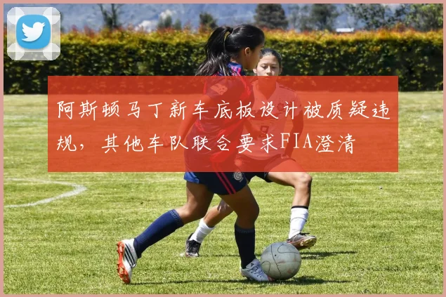 阿斯顿马丁新车底板设计被质疑违规,其他车队联合要求FIA澄清