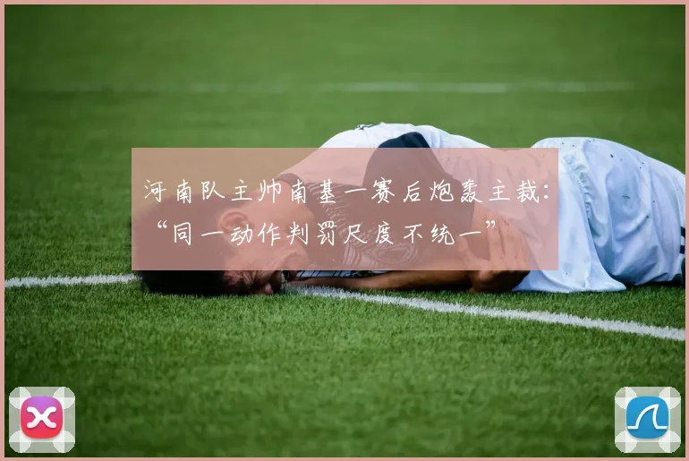 河南队主帅南基一赛后炮轰主裁:“同一动作判罚尺度不统一”