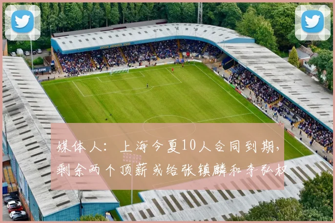 媒体人:上海今夏10人合同到期,剩余两个顶薪或给张镇麟和李弘权