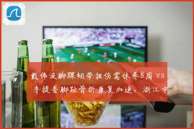 戴伟浚脚踝韧带扭伤需休养8周 vs 李提香脚趾骨折康复加速,浙江中场节拍器有望提前复出